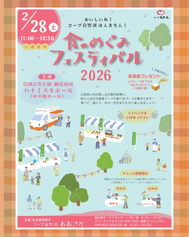 2/28（土）食のめぐみフェスティバル2026　開催
コープ自然派のこだわり生産者とうまいもんが大集合！
心地よい光が差し込む屋内会場に約６０点の生産者ブースや遊べるブースが集まります！
食べて遊んで冬の一日を温かく楽しみましょう。

日時：2/28（土）11：00～14：30
場所：花博記念公園鶴見緑地ハナミズキホール（水の館ホール）

【デポジット制度およびマイ食器持参中止のお詫びとご案内】

これまでご案内しておりましたデポジット制度ならびにマイ食器の持参につきまして、
衛生管理の観点から保健所より指摘を受け、やむを得ず中止とさせていただくこととなりました。

直前のご案内変更となり、皆さまにはご迷惑をおかけいたしますこと、心よりお詫び申し上げます。

なお、上記制度は中止となりますが、模擬店での食品提供につきましては、
リユース食器（無料）を使用して実施いたします。
ご使用後は、リユースブースまでご返却くださいますようお願いいたします。

#コープ自然派 #イベント #食のめぐみフェスティバル #ハナミズキホール #花博記念公園